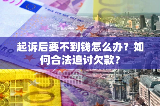 武汉起诉后要不到钱怎么办？如何合法追讨欠款？