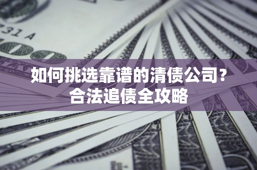 武汉如何挑选靠谱的清债公司?合法追债全攻略 武汉如何挑选靠谱的清债公司?合法追债全攻略