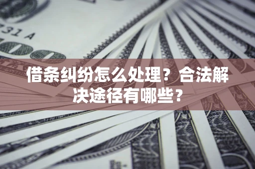 武汉借条纠纷怎么处理？合法解决途径有哪些？