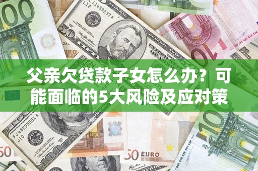 武汉父亲欠贷款子女怎么办?可能面临的5大风险及应对策略 武汉父亲欠贷款子女怎么办?可能面临的5大风险及应对策略