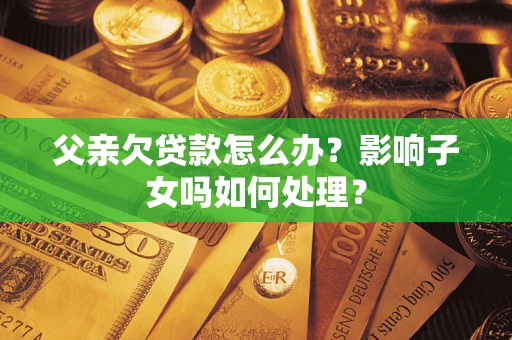 武汉父亲欠贷款怎么办？影响子女吗如何处理？