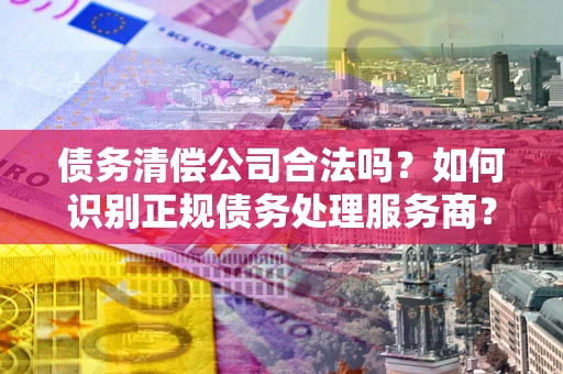武汉债务清偿公司合法吗？如何识别正规债务处理服务商？