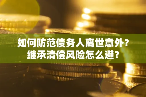 武汉如何防范债务人离世意外？继承清偿风险怎么避？