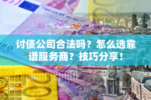 武汉讨债公司合法吗？怎么选靠谱服务商？技巧分享！