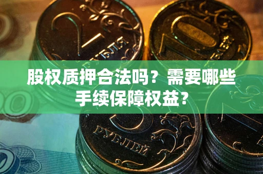 武汉股权质押合法吗？需要哪些手续保障权益？