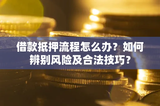 武汉借款抵押流程怎么办？如何辨别风险及合法技巧？
