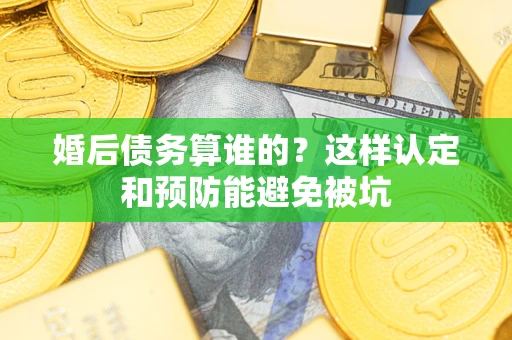 武汉婚后债务算谁的？这样认定和预防能避免被坑