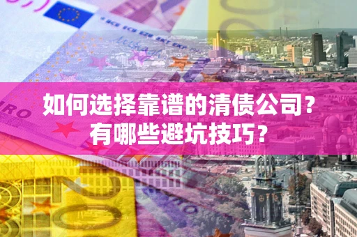 武汉如何选择靠谱的清债公司？有哪些避坑技巧？