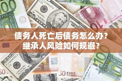 武汉债务人死亡后债务怎么办？继承人风险如何规避？