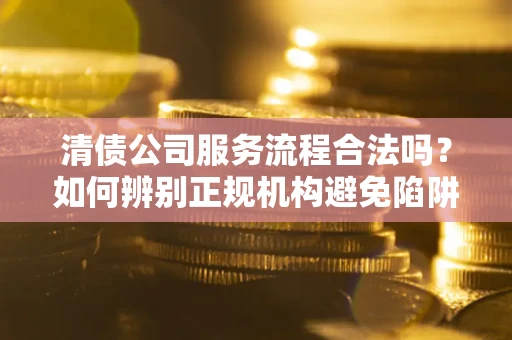 武汉清债公司服务流程合法吗？如何辨别正规机构避免陷阱？