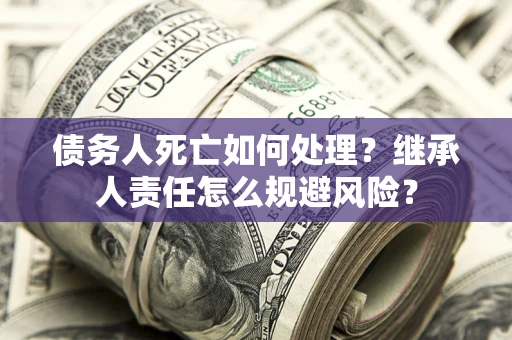 武汉债务人死亡如何处理?继承人责任怎么规避风险? 武汉债务人死亡如何处理?继承人责任怎么规避风险?