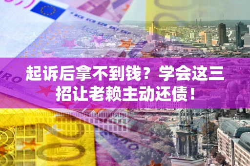 武汉起诉后拿不到钱？学会这三招让老赖主动还债！