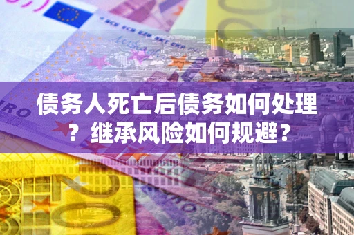 武汉债务人死亡后债务如何处理？继承风险如何规避？