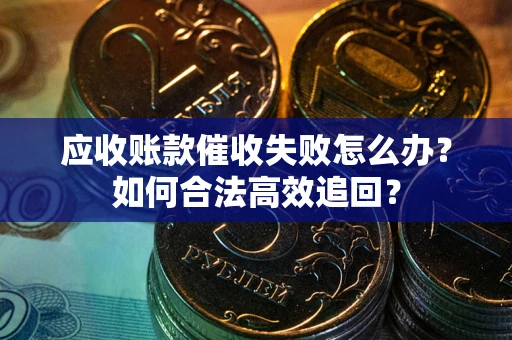 武汉应收账款催收失败怎么办？如何合法高效追回？