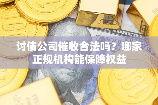 武汉讨债公司催收合法吗？哪家正规机构能保障权益