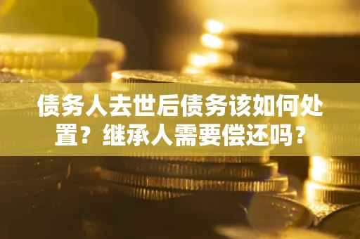 武汉债务人去世后债务该如何处置？继承人需要偿还吗？