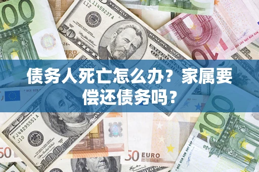 武汉债务人死亡怎么办？家属要偿还债务吗？