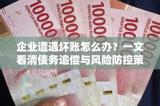 武汉企业遭遇坏账怎么办？一文看清债务追偿与风险防控策略