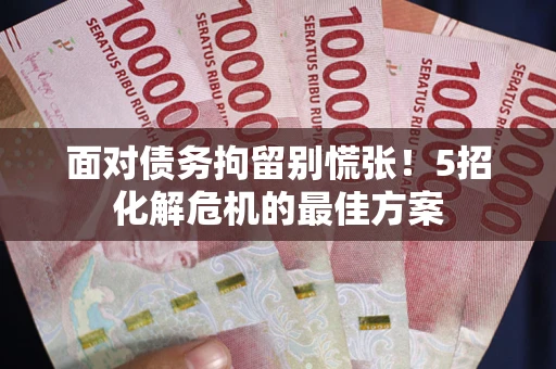 武汉面对债务拘留别慌张！5招化解危机的最佳方案