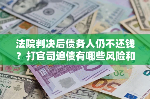 武汉法院判决后债务人仍不还钱？打官司追债有哪些风险和技巧？