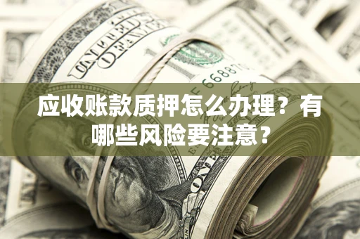 武汉应收账款质押怎么办理？有哪些风险要注意？