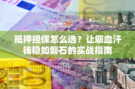 武汉抵押担保怎么选？让您血汗钱稳如磐石的实战指南