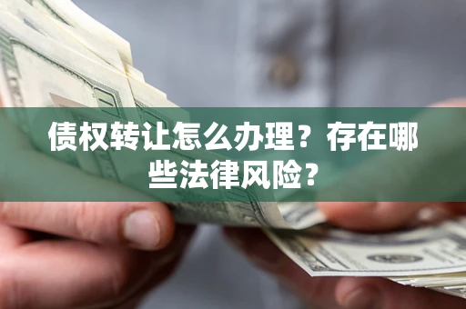 武汉债权转让怎么办理？存在哪些法律风险？