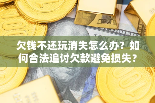 武汉欠钱不还玩消失怎么办?如何合法追讨欠款避免损失? 武汉欠钱不还玩消失怎么办?如何合法追讨欠款避免损失?