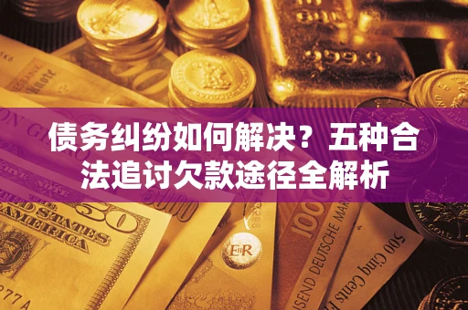 武汉债务纠纷如何解决？五种合法追讨欠款途径全解析