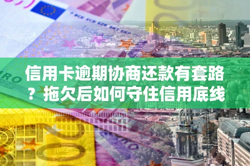 武汉信用卡逾期协商还款有套路？拖欠后如何守住信用底线？