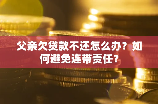 武汉父亲欠贷款不还怎么办？如何避免连带责任？