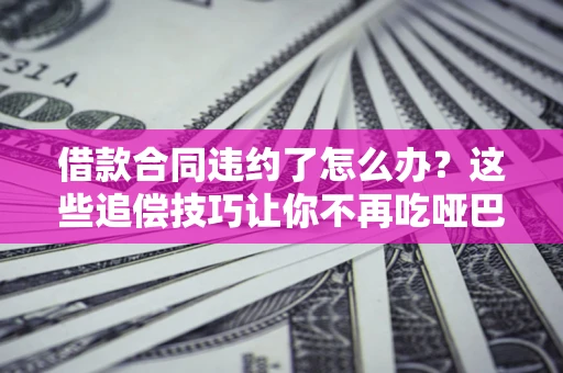 武汉借款合同违约了怎么办？这些追偿技巧让你不再吃哑巴亏