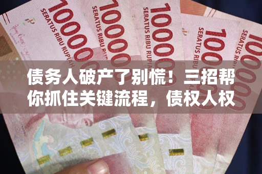 武汉债务人破产了别慌！三招帮你抓住关键流程，债权人权益不再缩水