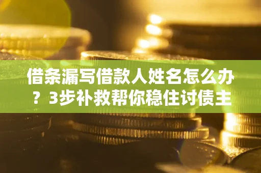 武汉借条漏写借款人姓名怎么办？3步补救帮你稳住讨债主动权