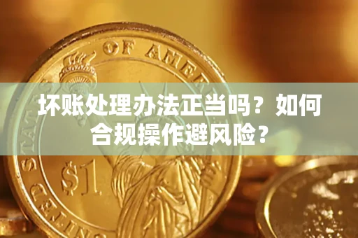 武汉坏账处理办法正当吗？如何合规操作避风险？