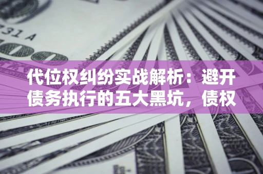 武汉代位权纠纷实战解析：避开债务执行的五大黑坑，债权人必看指南