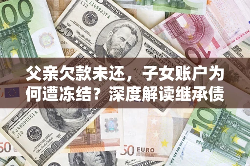 武汉父亲欠款未还，子女账户为何遭冻结？深度解读继承债务迷局