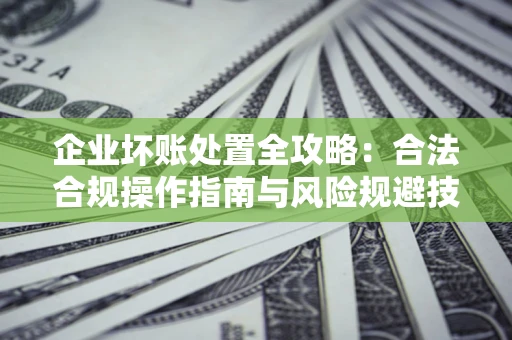 武汉企业坏账处置全攻略：合法合规操作指南与风险规避技巧解析