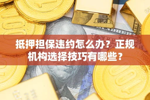 武汉抵押担保违约怎么办？正规机构选择技巧有哪些？