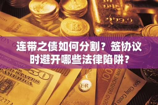 武汉连带之债如何分割？签协议时避开哪些法律陷阱？
