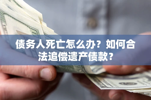 武汉债务人死亡怎么办？如何合法追偿遗产债款？