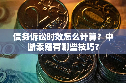 武汉债务诉讼时效怎么计算？中断索赔有哪些技巧？