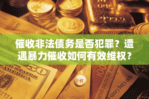 武汉催收非法债务是否犯罪?遭遇暴力催收如何有效维权? 武汉催收非法债务是否犯罪?遭遇暴力催收如何有效维权?