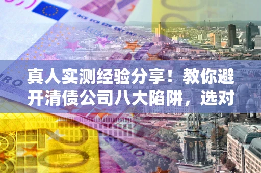 武汉真人实测经验分享！教你避开清债公司八大陷阱，选对机构少走十年弯路