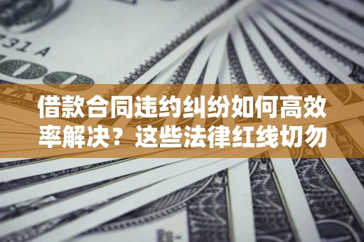 武汉借款合同违约纠纷如何高效率解决？这些法律红线切勿触碰