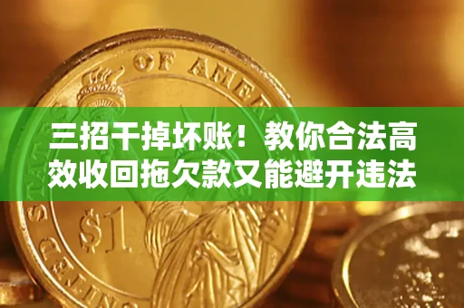 武汉三招干掉坏账！教你合法高效收回拖欠款又能避开违法雷区