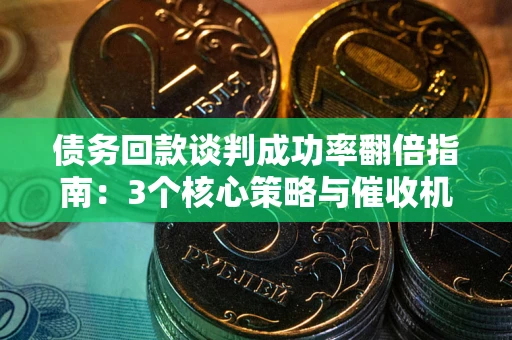 武汉债务回款谈判成功率翻倍指南：3个核心策略与催收机构避坑法则