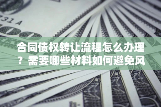 武汉合同债权转让流程怎么办理？需要哪些材料如何避免风险？