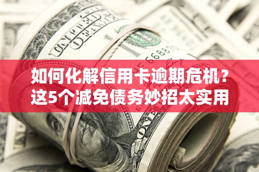 武汉如何化解信用卡逾期危机？这5个减免债务妙招太实用