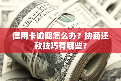 武汉信用卡逾期怎么办？协商还款技巧有哪些？